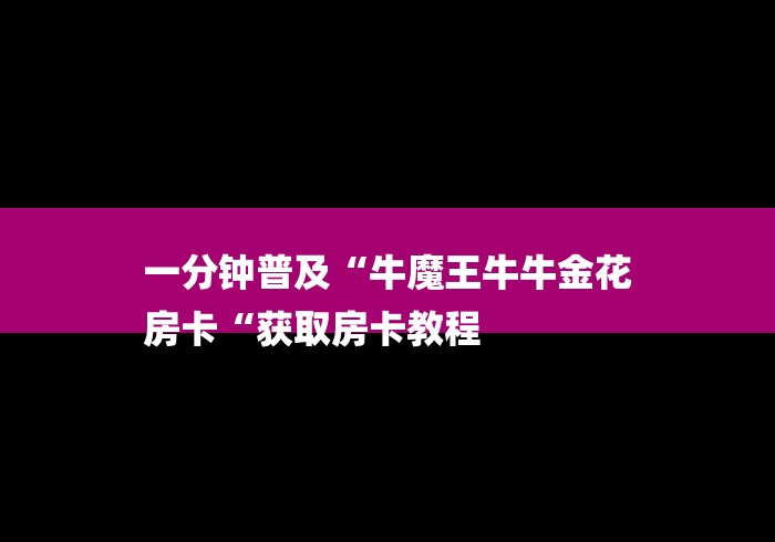 一分钟普及“牛魔王牛牛金花
房卡“获取房卡教程 一分钟普及“牛魔王牛牛金花
房卡“获取房卡教程