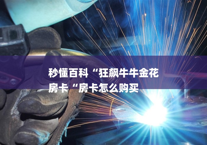 秒懂百科“狂飙牛牛金花
房卡“房卡怎么购买 秒懂百科“狂飙牛牛金花
房卡“房卡怎么购买