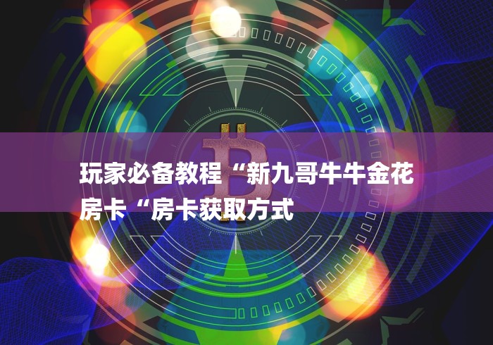 玩家必备教程“新九哥牛牛金花
房卡“房卡获取方式