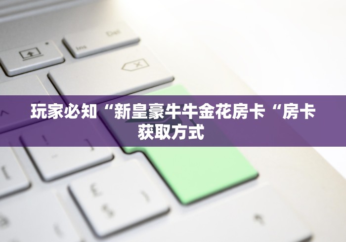 玩家必知“新皇豪牛牛金花房卡“房卡获取方式 