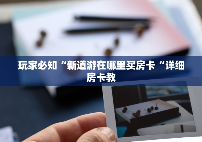 玩家必知“新道游在哪里买房卡“详细房卡教 玩家必知“新道游在哪里买房卡“详细房卡教