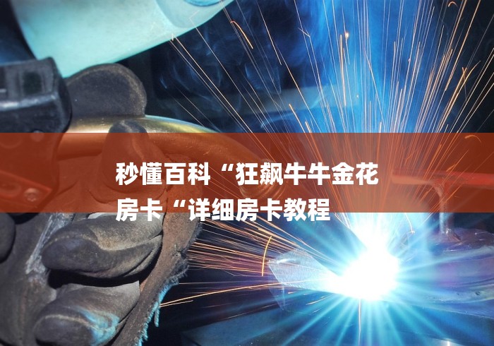 秒懂百科“狂飙牛牛金花
房卡“详细房卡教程 秒懂百科“狂飙牛牛金花
房卡“详细房卡教程