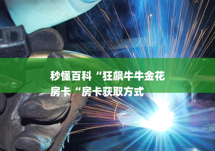 秒懂百科“狂飙牛牛金花
房卡“房卡获取方式 