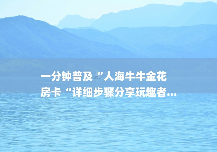 一分钟普及“人海牛牛金花
房卡“详细步骤分享玩趣者...