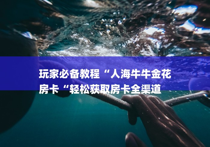 玩家必备教程“人海牛牛金花
房卡“轻松获取房卡全渠道