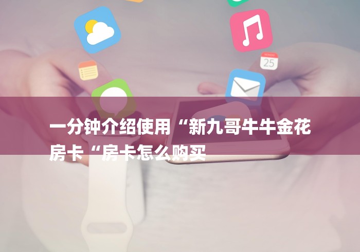 一分钟介绍使用“新九哥牛牛金花
房卡“房卡怎么购买 一分钟介绍使用“新九哥牛牛金花
房卡“房卡怎么购买