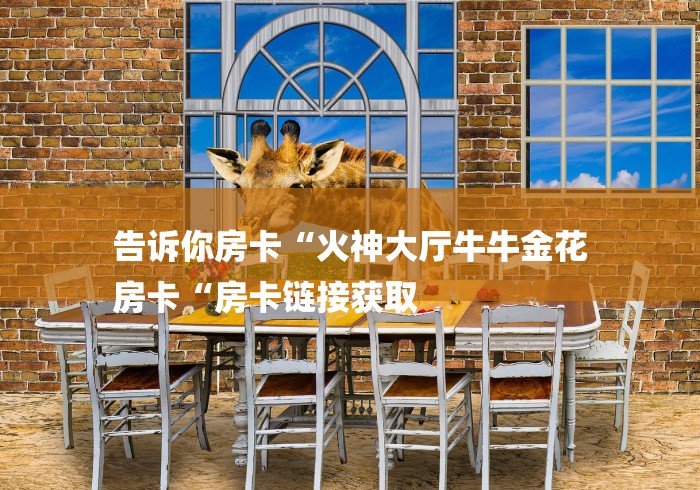 告诉你房卡“火神大厅牛牛金花
房卡“房卡链接获取 告诉你房卡“火神大厅牛牛金花
房卡“房卡链接获取