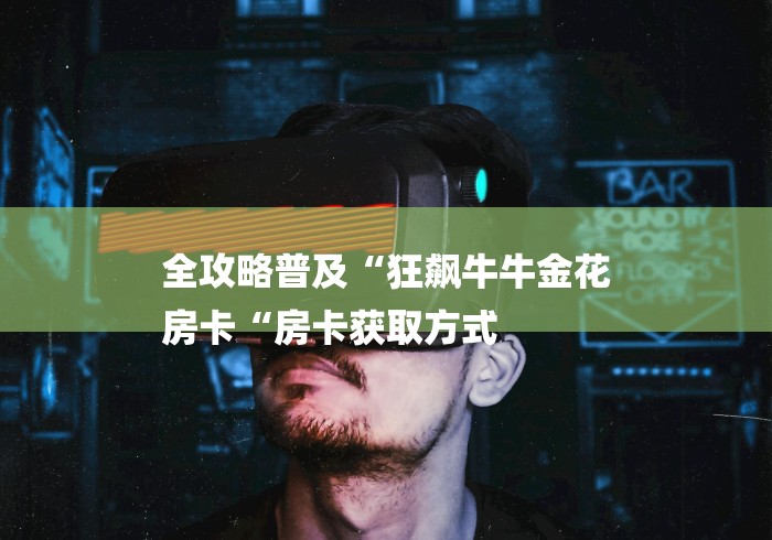 全攻略普及“狂飙牛牛金花
房卡“房卡获取方式 