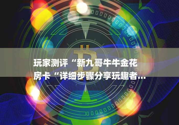 玩家测评“新九哥牛牛金花
房卡“详细步骤分享玩趣者... 玩家测评“新九哥牛牛金花
房卡“详细步骤分享玩趣者...