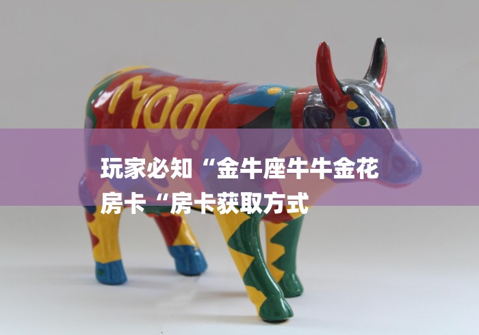 玩家必知“金牛座牛牛金花
房卡“房卡获取方式