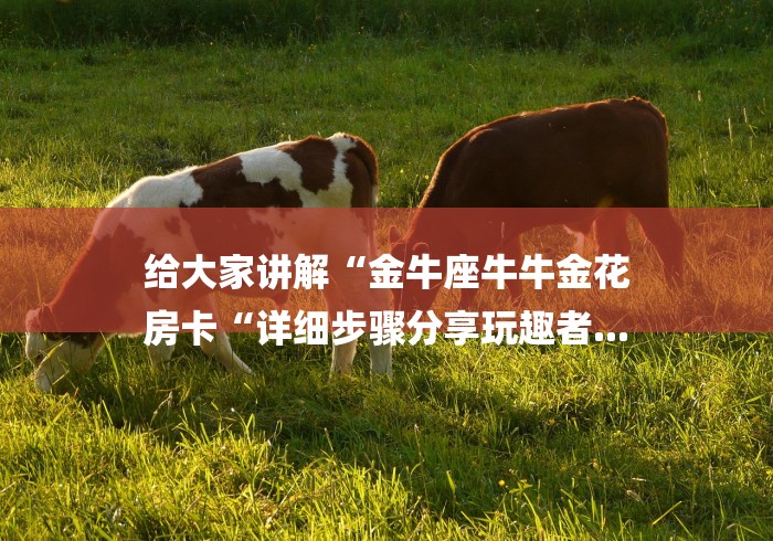 给大家讲解“金牛座牛牛金花
房卡“详细步骤分享玩趣者...